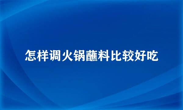 怎样调火锅蘸料比较好吃