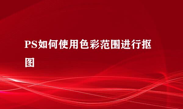 PS如何使用色彩范围进行抠图