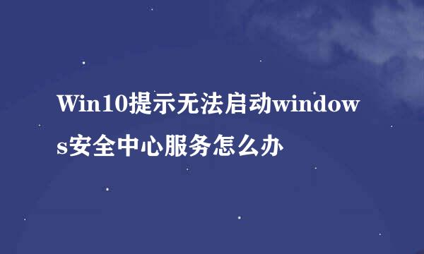 Win10提示无法启动windows安全中心服务怎么办
