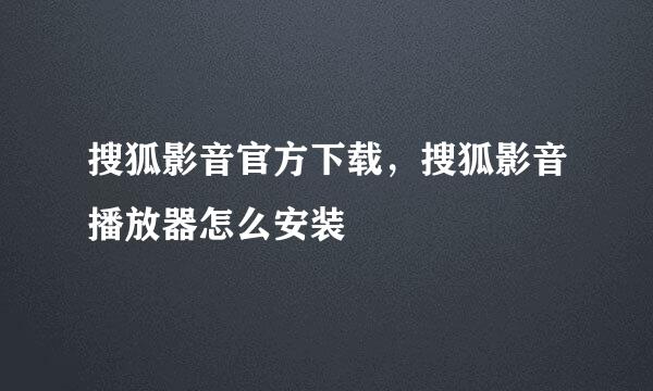 搜狐影音官方下载，搜狐影音播放器怎么安装