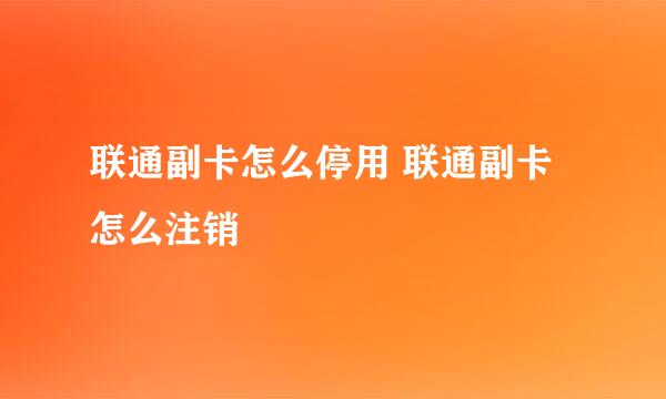 联通副卡怎么停用 联通副卡怎么注销