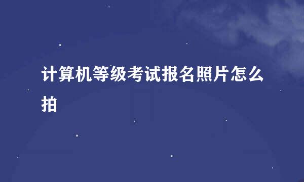 计算机等级考试报名照片怎么拍