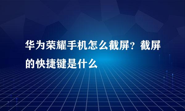 华为荣耀手机怎么截屏？截屏的快捷键是什么