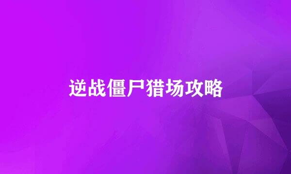 逆战僵尸猎场攻略