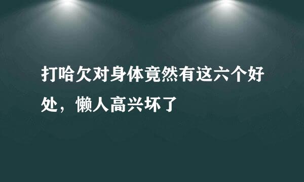 打哈欠对身体竟然有这六个好处，懒人高兴坏了