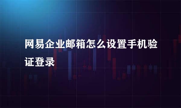 网易企业邮箱怎么设置手机验证登录