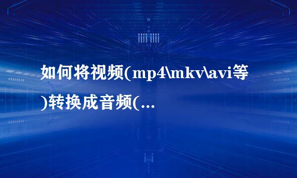 如何将视频(mp4\mkv\avi等)转换成音频(mp3等)