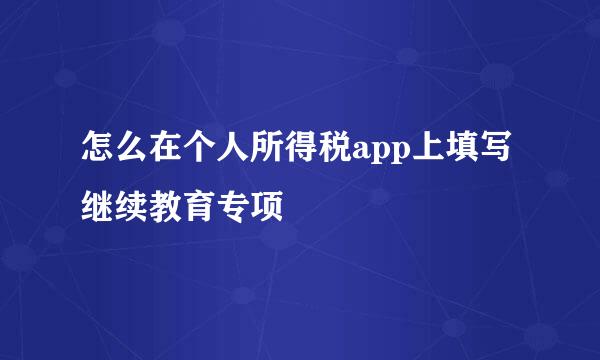 怎么在个人所得税app上填写继续教育专项
