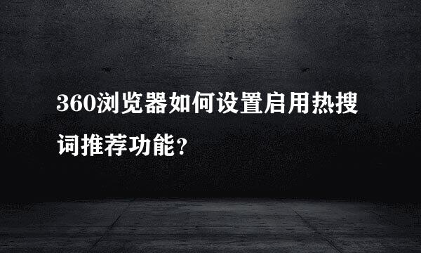 360浏览器如何设置启用热搜词推荐功能？