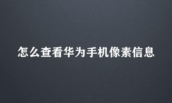 怎么查看华为手机像素信息