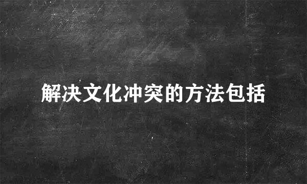 解决文化冲突的方法包括