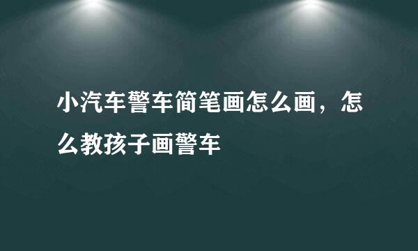 小汽车警车简笔画怎么画，怎么教孩子画警车