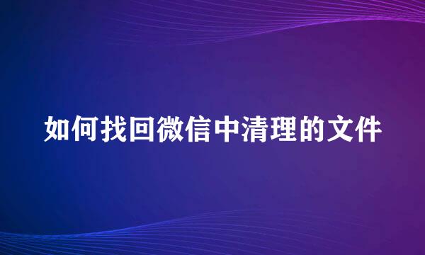 如何找回微信中清理的文件