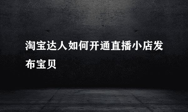 淘宝达人如何开通直播小店发布宝贝