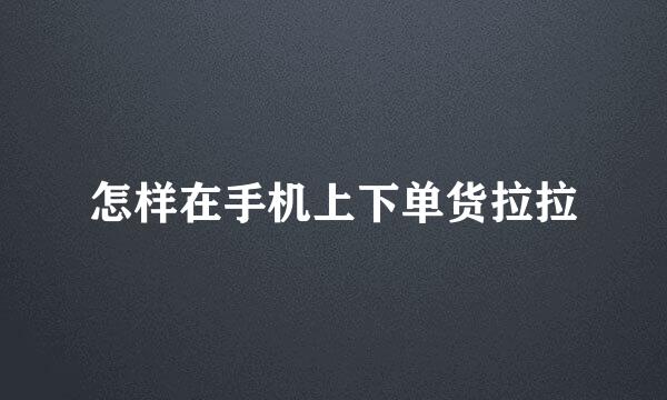 怎样在手机上下单货拉拉