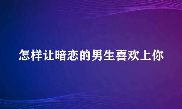 怎样让暗恋的男生喜欢上你