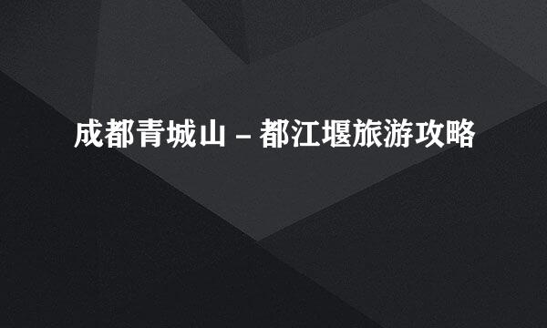 成都青城山－都江堰旅游攻略