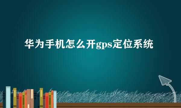 华为手机怎么开gps定位系统