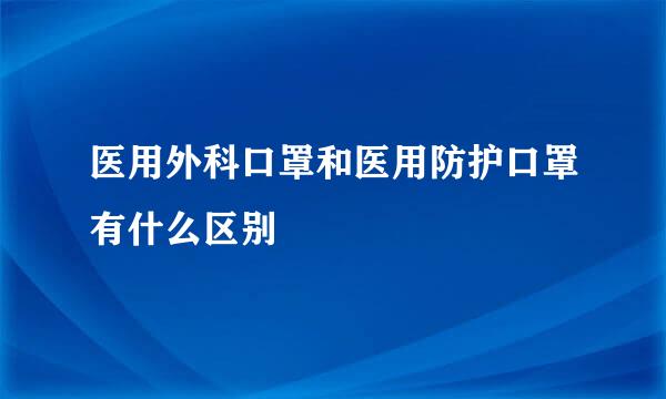 医用外科口罩和医用防护口罩有什么区别