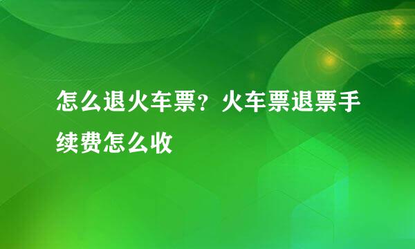 怎么退火车票？火车票退票手续费怎么收