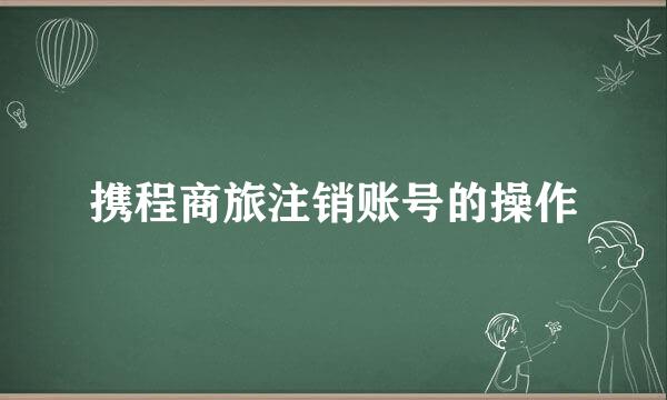 携程商旅注销账号的操作