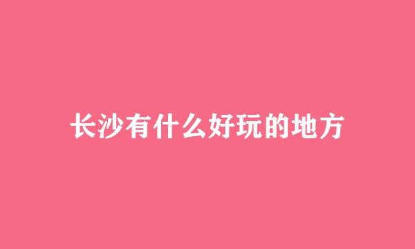 长沙有什么好玩的地方
