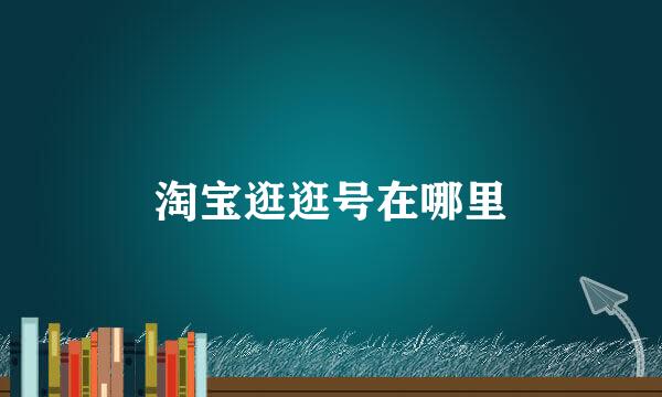 淘宝逛逛号在哪里