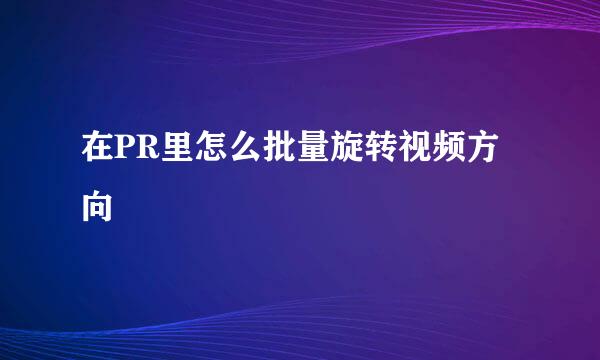 在PR里怎么批量旋转视频方向