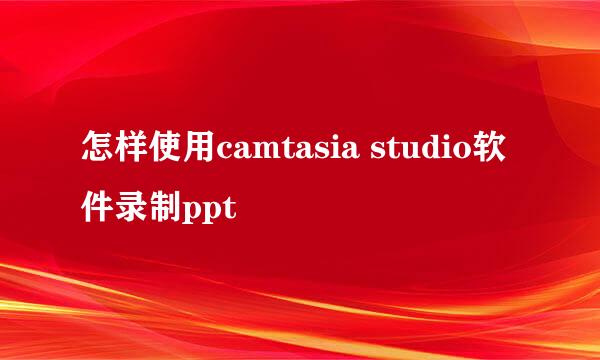 怎样使用camtasia studio软件录制ppt