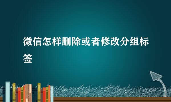 微信怎样删除或者修改分组标签