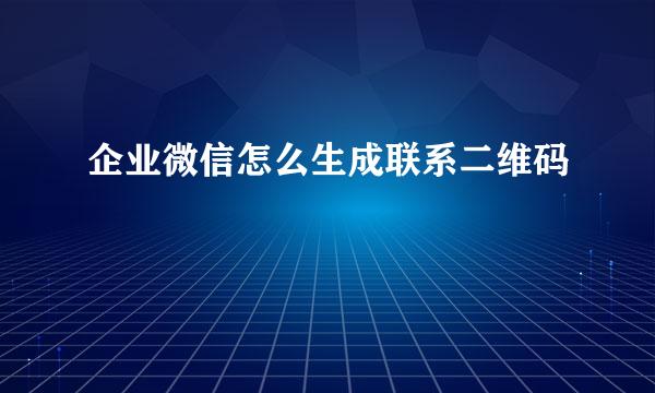 企业微信怎么生成联系二维码
