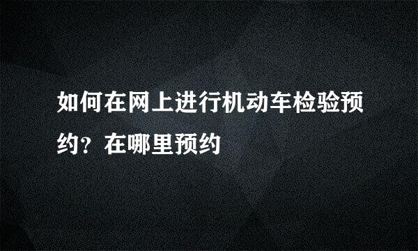 如何在网上进行机动车检验预约？在哪里预约