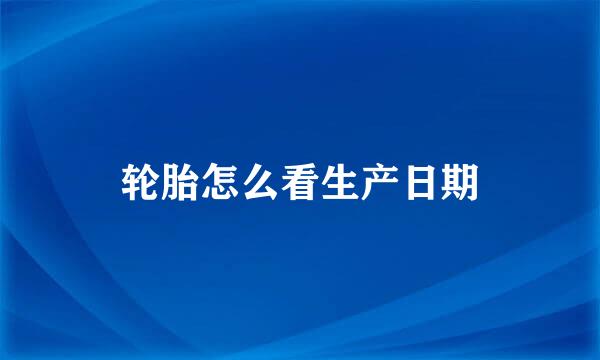 轮胎怎么看生产日期