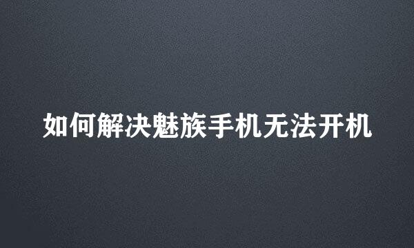 如何解决魅族手机无法开机