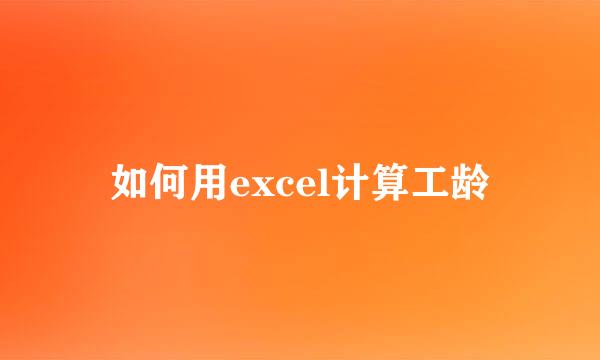 如何用excel计算工龄