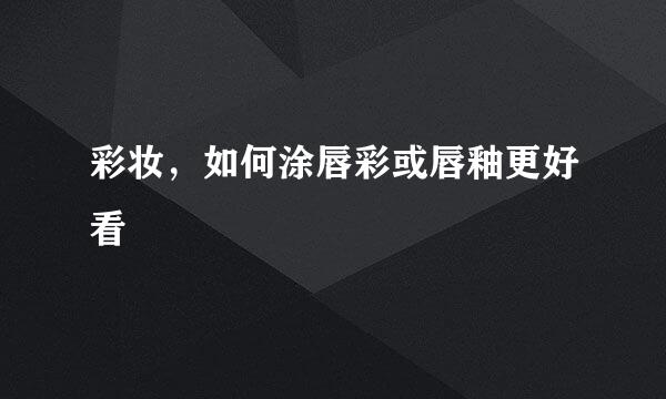 彩妆，如何涂唇彩或唇釉更好看