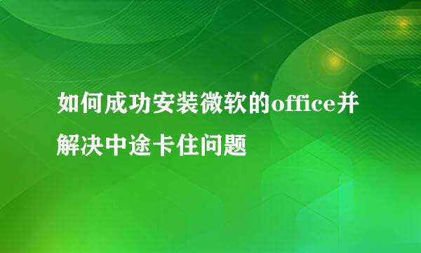 如何成功安装微软的office并解决中途卡住问题