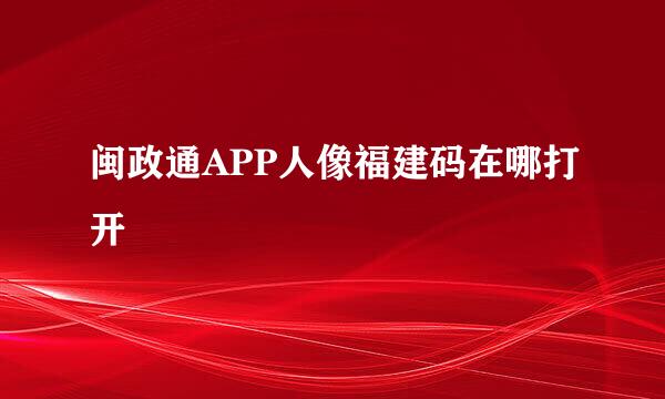 闽政通APP人像福建码在哪打开