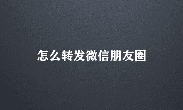 怎么转发微信朋友圈