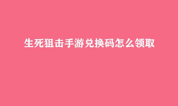 生死狙击手游兑换码怎么领取
