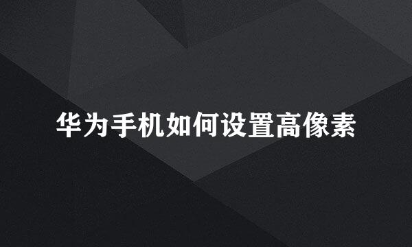 华为手机如何设置高像素