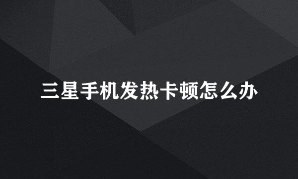 三星手机发热卡顿怎么办