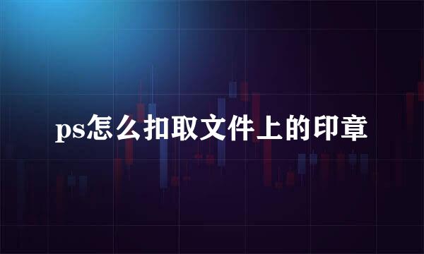 ps怎么扣取文件上的印章