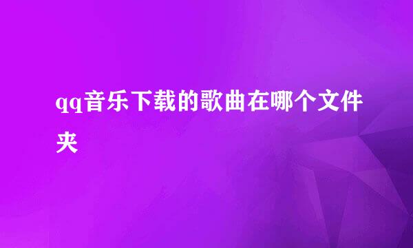qq音乐下载的歌曲在哪个文件夹