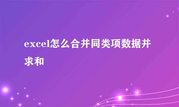 excel怎么合并同类项数据并求和