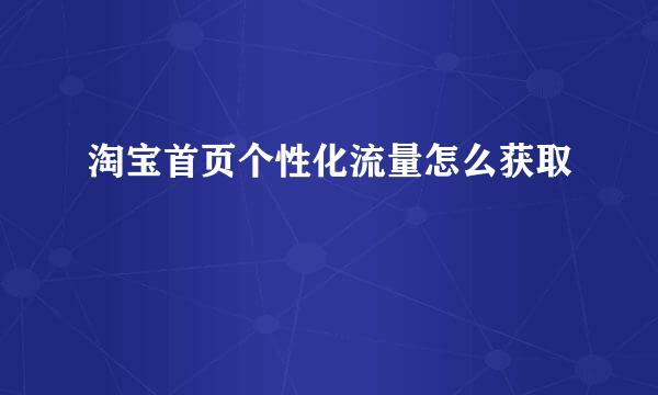 淘宝首页个性化流量怎么获取