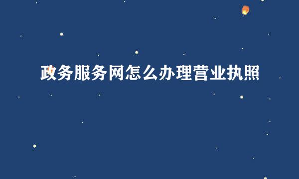 政务服务网怎么办理营业执照