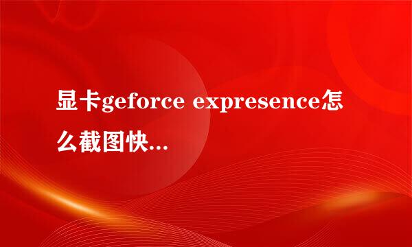 显卡geforce expresence怎么截图快捷键怎么设置