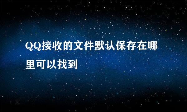 QQ接收的文件默认保存在哪里可以找到