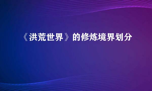 《洪荒世界》的修炼境界划分